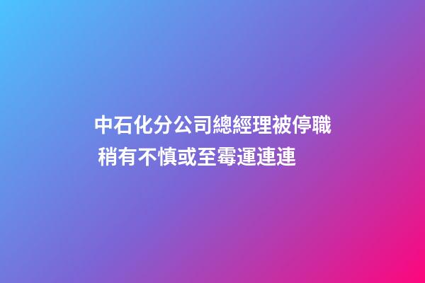 中石化分公司總經理被停職 稍有不慎或至霉運連連